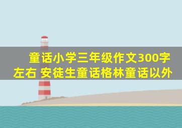 童话小学三年级作文300字左右 安徒生童话格林童话以外